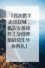 首次携手走出县城，临沂女孩接务工父母参加研究生毕业典礼