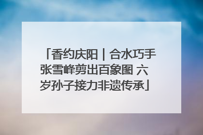 香约庆阳｜合水巧手张雪峰剪出百象图 六岁孙子接力非遗传承