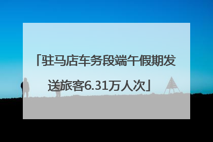 驻马店车务段端午假期发送旅客6.31万人次