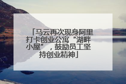 马云再次现身阿里打卡创业公寓“湖畔小屋”，鼓励员工坚持创业精神