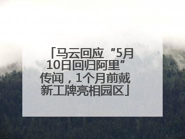 马云回应“5月10日回归阿里”传闻，1个月前戴新工牌亮相园区