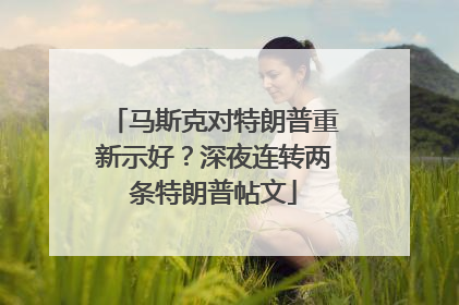 马斯克对特朗普重新示好？深夜连转两条特朗普帖文