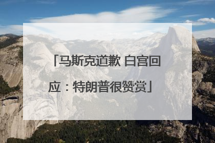 马斯克道歉 白宫回应：特朗普很赞赏