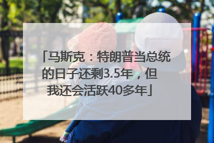 马斯克：特朗普当总统的日子还剩3.5年，但我还会活跃40多年
