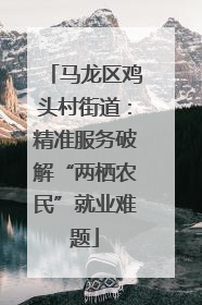 马龙区鸡头村街道：精准服务破解“两栖农民”就业难题