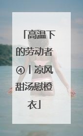 高温下的劳动者④丨凉风甜汤慰橙衣