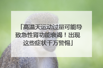 高温天运动过量可能导致急性肾功能衰竭！出现这些症状千万警惕