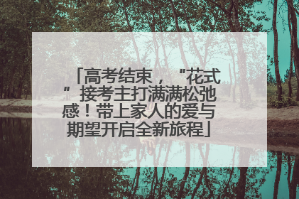 高考结束，“花式”接考主打满满松弛感！带上家人的爱与期望开启全新旅程