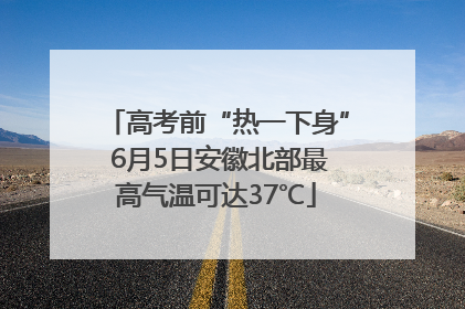 高考前“热一下身” 6月5日安徽北部最高气温可达37℃