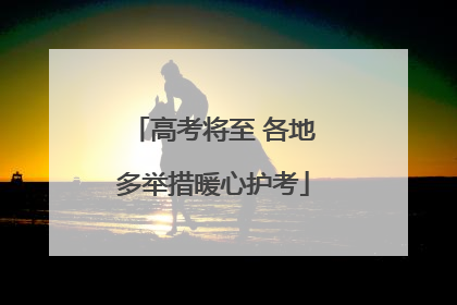 高考将至 各地多举措暖心护考