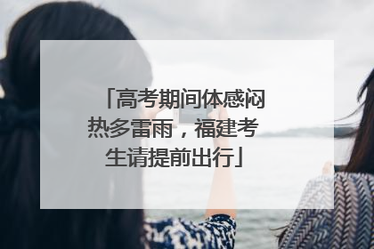 高考期间体感闷热多雷雨，福建考生请提前出行