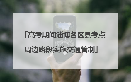 高考期间淄博各区县考点周边路段实施交通管制