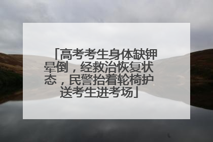 高考考生身体缺钾晕倒，经救治恢复状态，民警抬着轮椅护送考生进考场