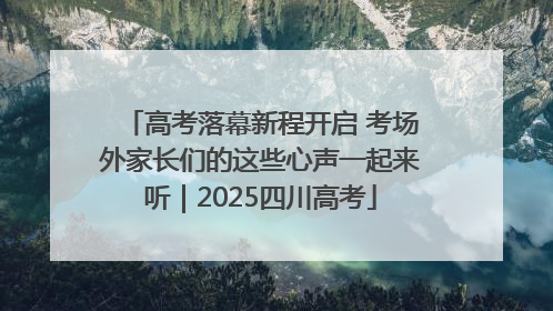 高考落幕新程开启 考场外家长们的这些心声一起来听｜2025四川高考