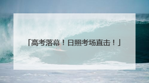 高考落幕！日照考场直击！