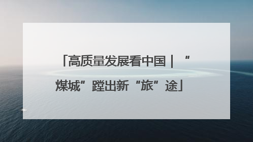 高质量发展看中国｜“煤城”蹚出新“旅”途