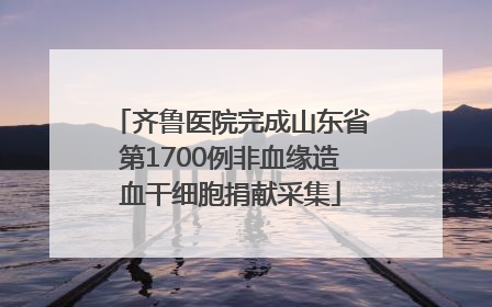 齐鲁医院完成山东省第1700例非血缘造血干细胞捐献采集
