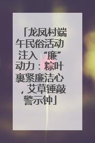 龙凤村端午民俗活动注入“廉”动力：粽叶裹紧廉洁心，艾草锤敲警示钟