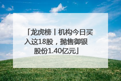龙虎榜丨机构今日买入这18股，抛售御银股份1.40亿元