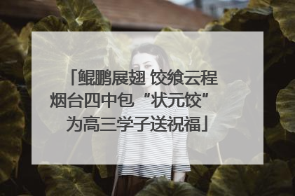 鲲鹏展翅 饺飨云程 烟台四中包“状元饺” 为高三学子送祝福