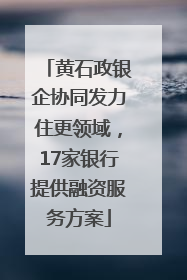 黄石政银企协同发力住更领域，17家银行提供融资服务方案