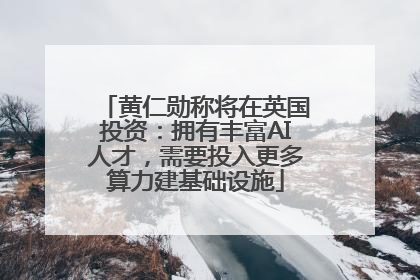 黄仁勋称将在英国投资：拥有丰富AI人才，需要投入更多算力建基础设施