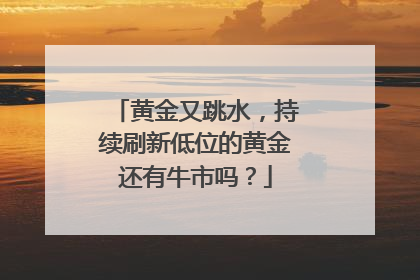 黄金又跳水，持续刷新低位的黄金还有牛市吗？