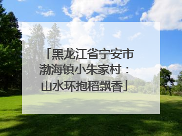 黑龙江省宁安市渤海镇小朱家村：山水环抱稻飘香