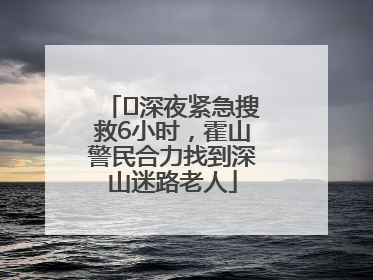 ﻿深夜紧急搜救6小时，霍山警民合力找到深山迷路老人
