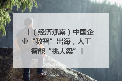 （经济观察）中国企业“数智”出海，人工智能“挑大梁”