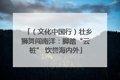（文化中国行）壮乡狮舞闯南洋：脚踏“云桩” 饮誉海内外