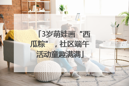 3岁萌娃画“西瓜粽”，社区端午活动童趣满满