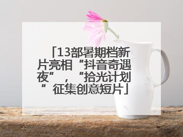 13部暑期档新片亮相“抖音奇遇夜”，“拾光计划”征集创意短片
