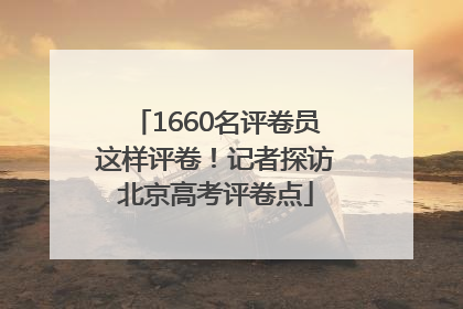 1660名评卷员这样评卷！记者探访北京高考评卷点