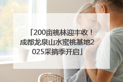 200亩桃林迎丰收！成都龙泉山水蜜桃基地2025采摘季开启