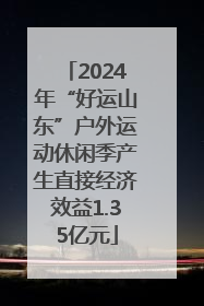 2024年“好运山东”户外运动休闲季产生直接经济效益1.35亿元