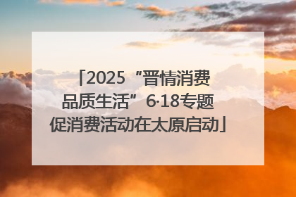 2025“晋情消费 品质生活”6·18专题促消费活动在太原启动