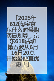 2025年618淘宝京东什么时候购买最划算，京东618活动第五波从6月16日20点开始最便宜优惠！