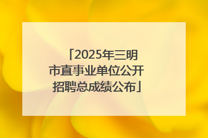 2025年三明市直事业单位公开招聘总成绩公布