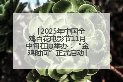 2025年中国金鸡百花电影节11月中旬在厦举办：“金鸡时间”正式启动