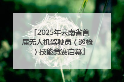 2025年云南省首届无人机驾驶员（巡检）技能竞赛启幕