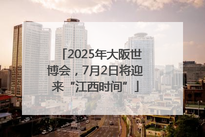 2025年大阪世博会，7月2日将迎来“江西时间”