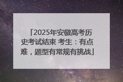 2025年安徽高考历史考试结束 考生：有点难，题型有常规有挑战