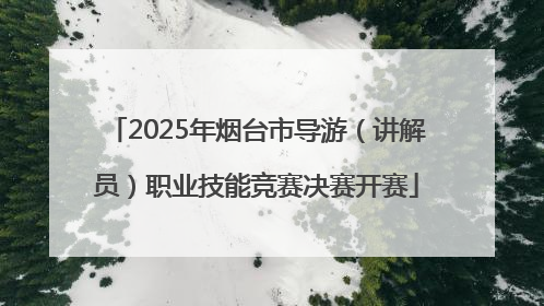 2025年烟台市导游（讲解员）职业技能竞赛决赛开赛