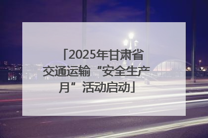2025年甘肃省交通运输“安全生产月”活动启动