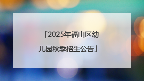 2025年福山区幼儿园秋季招生公告