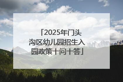 2025年门头沟区幼儿园招生入园政策十问十答