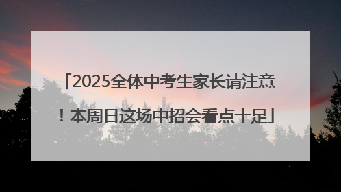2025全体中考生家长请注意！本周日这场中招会看点十足