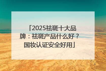 2025祛斑十大品牌：祛斑产品什么好？国妆认证安全好用