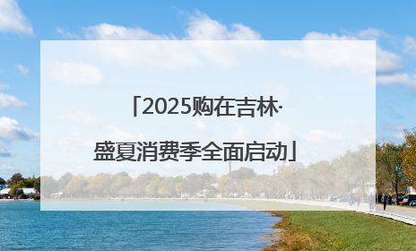 2025购在吉林·盛夏消费季全面启动